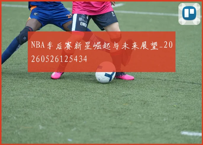 NBA季后赛新星崛起与未来展望_20260526125434