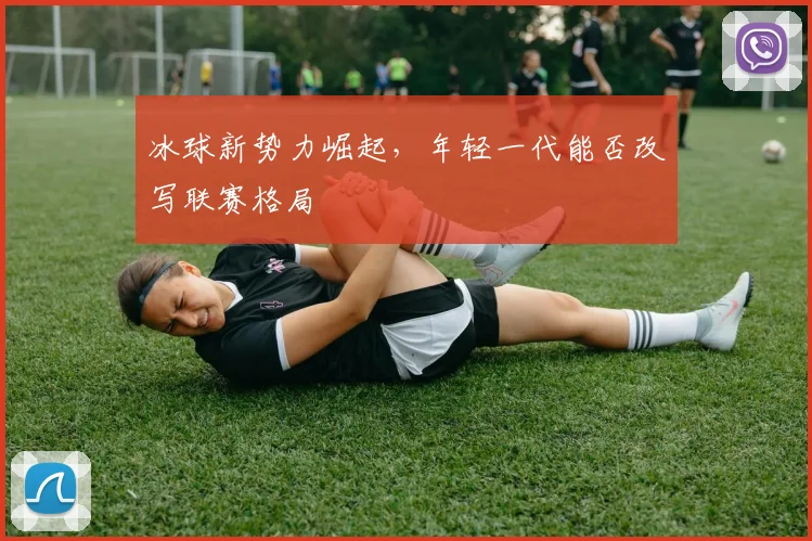 冰球新势力崛起，年轻一代能否改写联赛格局