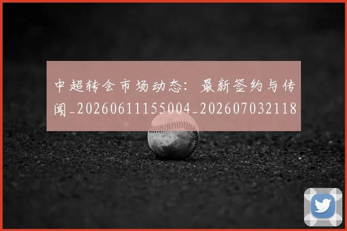 中超转会市场动态：最新签约与传闻_20260611155004_20260703211826